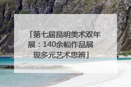 第七届昆明美术双年展：140余幅作品展现多元艺术思辨