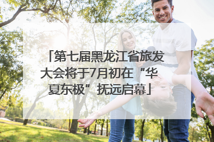 第七届黑龙江省旅发大会将于7月初在“华夏东极”抚远启幕