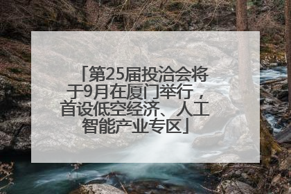 第25届投洽会将于9月在厦门举行，首设低空经济、人工智能产业专区