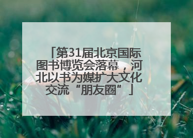 第31届北京国际图书博览会落幕，河北以书为媒扩大文化交流“朋友圈”