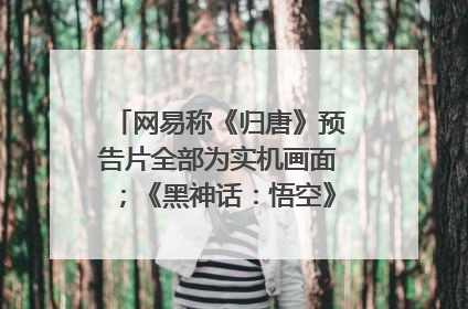 网易称《归唐》预告片全部为实机画面；《黑神话：悟空》公布Xbox版预购视频｜游戏早参