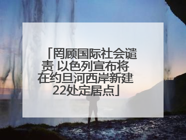 罔顾国际社会谴责 以色列宣布将在约旦河西岸新建22处定居点