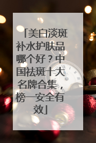 美白淡斑补水护肤品哪个好？中国祛斑十大名牌合集，榜一安全有效