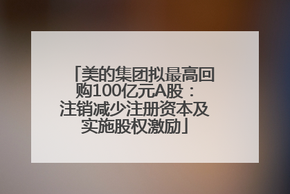 美的集团拟最高回购100亿元A股：注销减少注册资本及实施股权激励