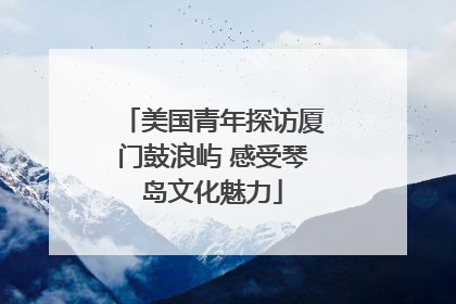 美国青年探访厦门鼓浪屿 感受琴岛文化魅力