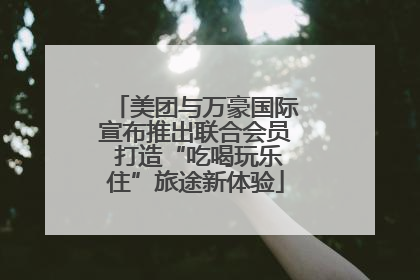美团与万豪国际宣布推出联合会员 打造“吃喝玩乐住”旅途新体验