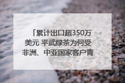 累计出口超350万美元 平武绿茶为何受非洲、中亚国家客户青睐？｜发布会观察