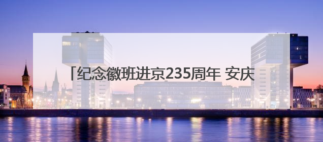 纪念徽班进京235周年 安庆市京剧演唱会让戏迷过足了瘾