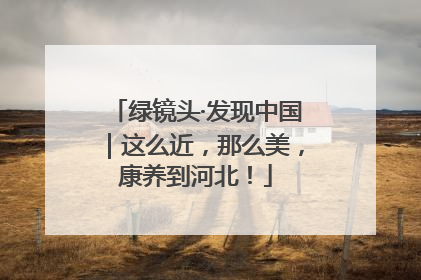 绿镜头·发现中国｜这么近，那么美，康养到河北！