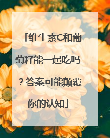 维生素C和葡萄籽能一起吃吗？答案可能颠覆你的认知