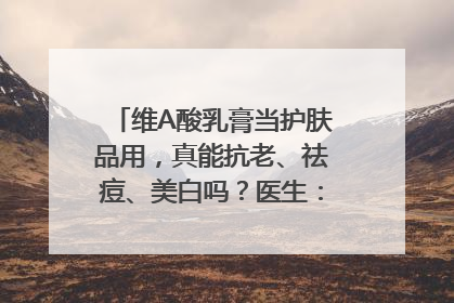 维A酸乳膏当护肤品用，真能抗老、祛痘、美白吗？医生：不建议长期使用