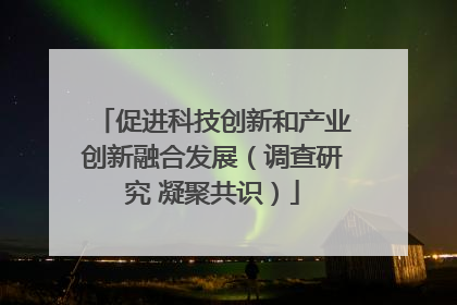 促进科技创新和产业创新融合发展（调查研究 凝聚共识）