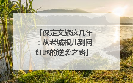 保定文旅这几年：从老城根儿到网红地的逆袭之路