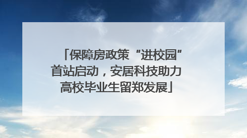 保障房政策“进校园”首站启动，安居科技助力高校毕业生留郑发展