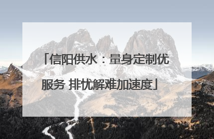 信阳供水：量身定制优服务 排忧解难加速度