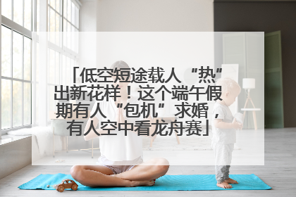 低空短途载人“热”出新花样！这个端午假期有人“包机”求婚，有人空中看龙舟赛