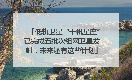 低轨卫星“千帆星座”已完成五批次组网卫星发射，未来还有这些计划