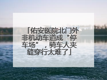佑安医院北门外非机动车道成“停车场”，骑车人夹缝穿行太难了
