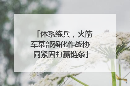 体系练兵，火箭军某部强化作战协同紧固打赢链条