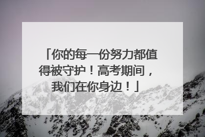 你的每一份努力都值得被守护！高考期间，我们在你身边！