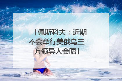 佩斯科夫：近期不会举行美俄乌三方领导人会晤