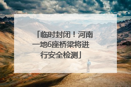 临时封闭！河南一地6座桥梁将进行安全检测