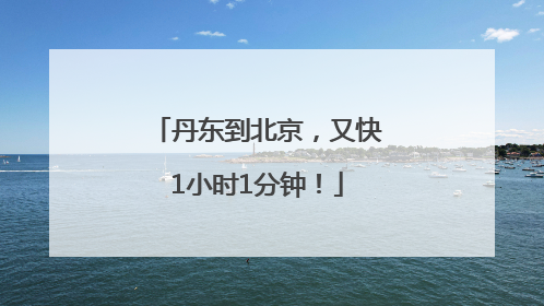 丹东到北京，又快1小时1分钟！