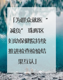 为群众就医“减负” 珠晖区妇幼保健院持续推进检查检验结果互认