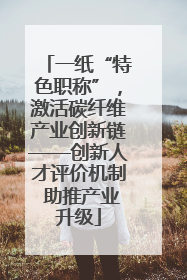 一纸“特色职称”，激活碳纤维产业创新链——创新人才评价机制 助推产业升级