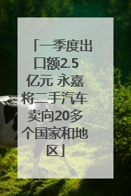 一季度出口额2.5亿元 永嘉将二手汽车卖向20多个国家和地区