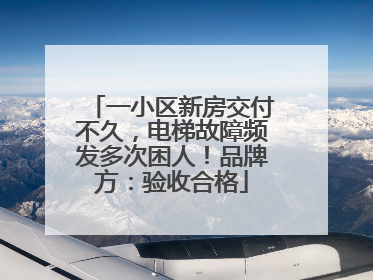 一小区新房交付不久，电梯故障频发多次困人！品牌方：验收合格