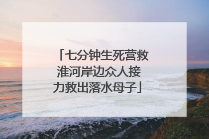 七分钟生死营救 淮河岸边众人接力救出落水母子