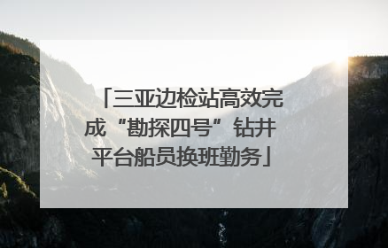 三亚边检站高效完成“勘探四号”钻井平台船员换班勤务