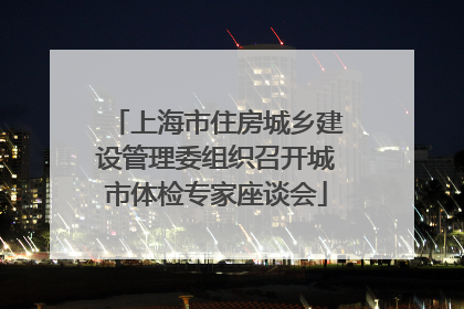 上海市住房城乡建设管理委组织召开城市体检专家座谈会