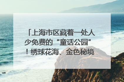 上海市区藏着一处人少免费的“童话公园”！绣球花海、金色秘境……地铁直达→