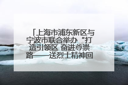 上海市浦东新区与宁波市联合举办“打造引领区 奋进尊崇路——送烈士精神回家乡”主题活动