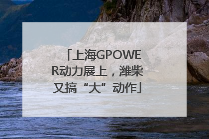 上海GPOWER动力展上，潍柴又搞“大”动作