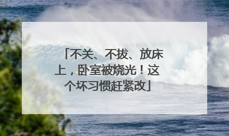 不关、不拔、放床上，卧室被烧光！这个坏习惯赶紧改