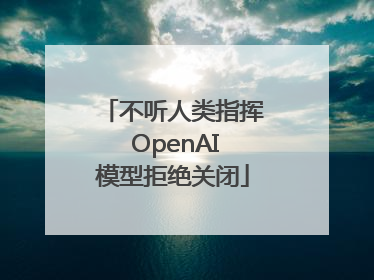 不听人类指挥 OpenAI模型拒绝关闭