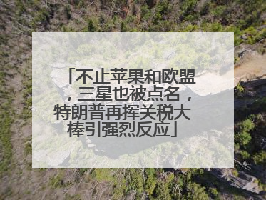 不止苹果和欧盟，三星也被点名，特朗普再挥关税大棒引强烈反应