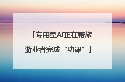 专用型AI正在帮旅游业者完成“功课”