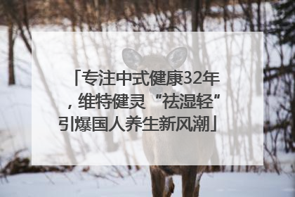 专注中式健康32年，维特健灵“祛湿轻”引爆国人养生新风潮