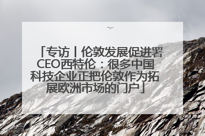 专访丨伦敦发展促进署CEO西特伦：很多中国科技企业正把伦敦作为拓展欧洲市场的门户