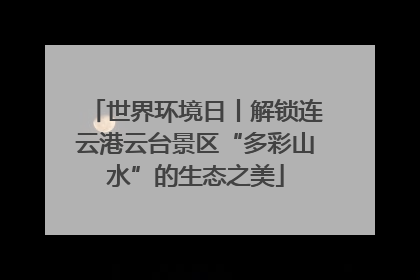世界环境日丨解锁连云港云台景区“多彩山水”的生态之美