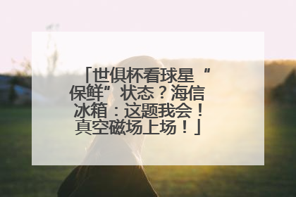 世俱杯看球星“保鲜”状态？海信冰箱：这题我会！真空磁场上场！