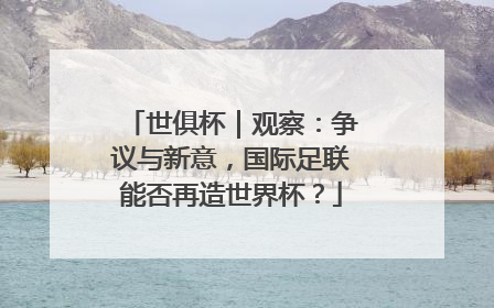 世俱杯｜观察：争议与新意，国际足联能否再造世界杯？