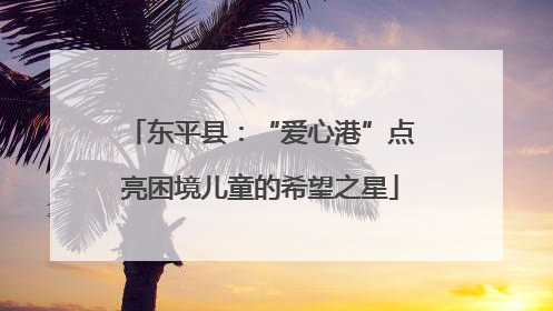 东平县：“爱心港”点亮困境儿童的希望之星