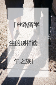 丝路留学生的别样端午之旅