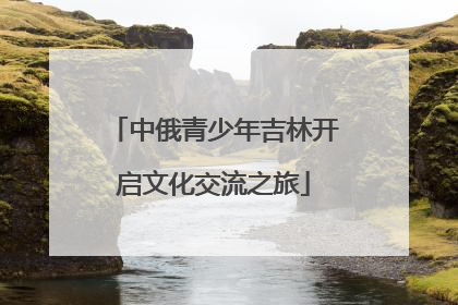 中俄青少年吉林开启文化交流之旅
