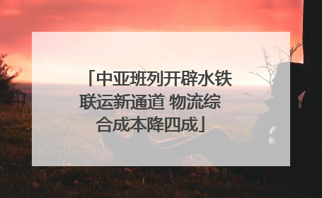 中亚班列开辟水铁联运新通道 物流综合成本降四成